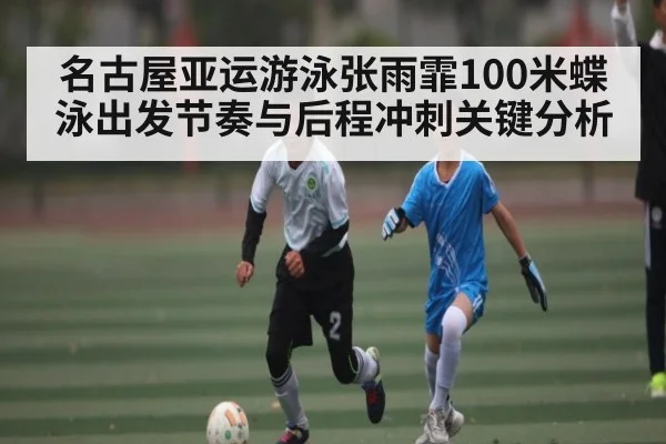 名古屋亚运游泳张雨霏100米蝶泳出发节奏与后程冲刺关键分析