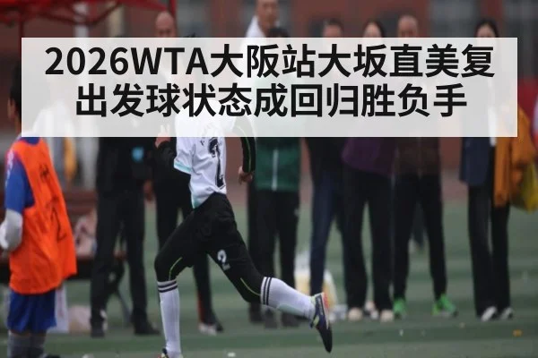2026WTA大阪站大坂直美复出发球状态成回归胜负手