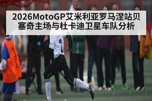2026MotoGP艾米利亚罗马涅站贝塞奇主场与杜卡迪卫星车队分析