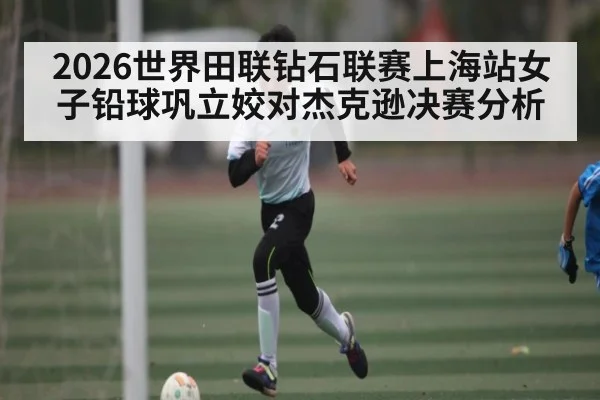 2026世界田联钻石联赛上海站女子铅球巩立姣对杰克逊决赛分析