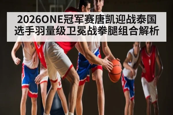 2026ONE冠军赛唐凯迎战泰国选手羽量级卫冕战拳腿组合解析